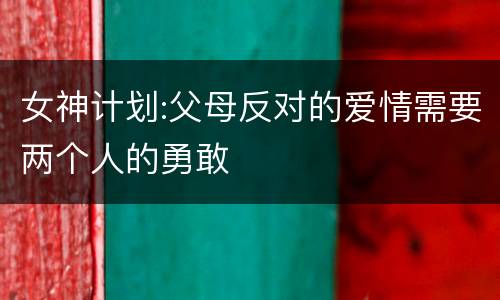 女神计划:父母反对的爱情需要两个人的勇敢