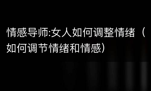 情感导师:女人如何调整情绪（如何调节情绪和情感）
