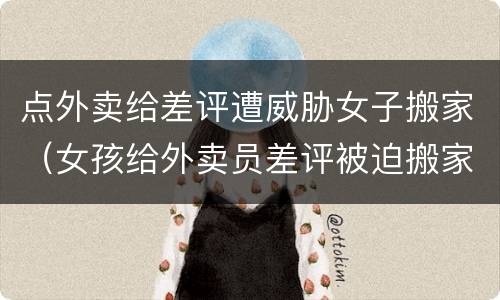 点外卖给差评遭威胁女子搬家（女孩给外卖员差评被迫搬家）