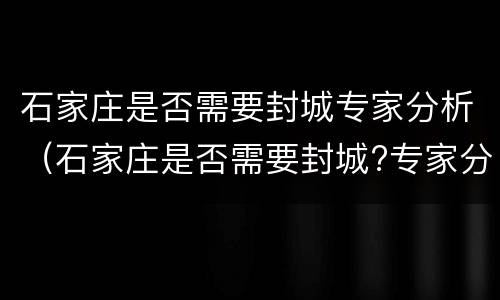 石家庄是否需要封城专家分析（石家庄是否需要封城?专家分析）