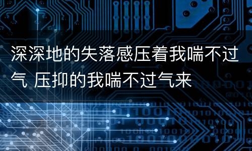 深深地的失落感压着我喘不过气 压抑的我喘不过气来