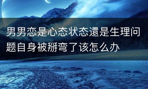 男男恋是心态状态還是生理问题自身被掰弯了该怎么办