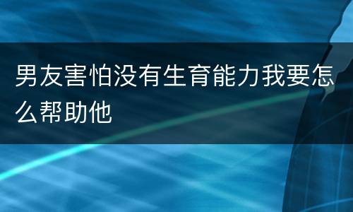 男友害怕没有生育能力我要怎么帮助他