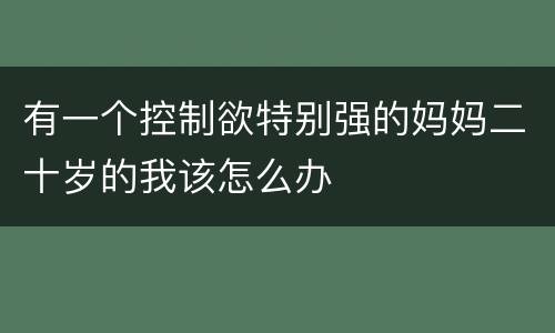 有一个控制欲特别强的妈妈二十岁的我该怎么办
