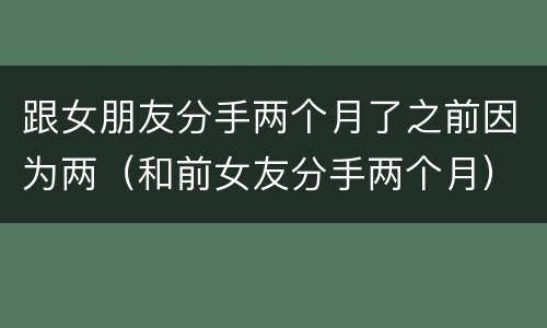 跟女朋友分手两个月了之前因为两（和前女友分手两个月）