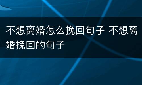 不想离婚怎么挽回句子 不想离婚挽回的句子