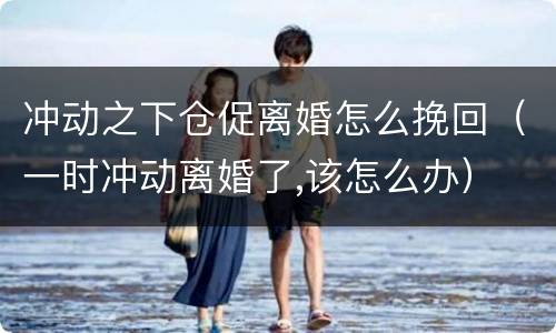 冲动之下仓促离婚怎么挽回（一时冲动离婚了,该怎么办）