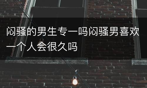闷骚的男生专一吗闷骚男喜欢一个人会很久吗