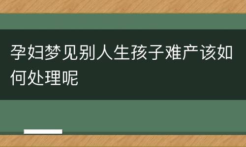 孕妇梦见别人生孩子难产该如何处理呢