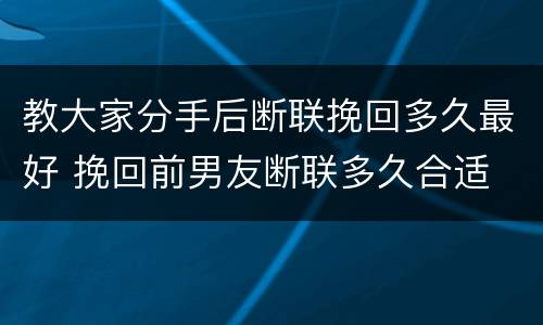 教大家分手后断联挽回多久最好 挽回前男友断联多久合适