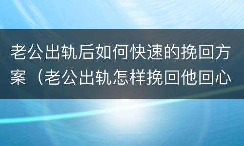 老公出轨后如何快速的挽回方案（老公出轨怎样挽回他回心转意）