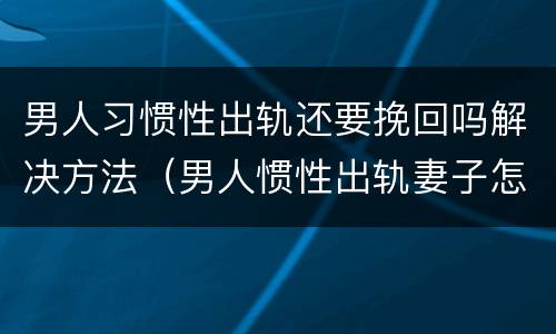 男人习惯性出轨还要挽回吗解决方法（男人惯性出轨妻子怎样报复）