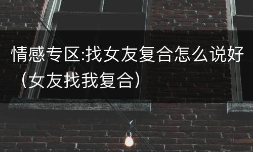 情感专区:找女友复合怎么说好（女友找我复合）