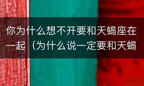 你为什么想不开要和天蝎座在一起（为什么说一定要和天蝎座谈恋爱）