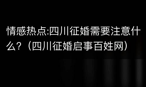 情感热点:四川征婚需要注意什么?（四川征婚启事百姓网）