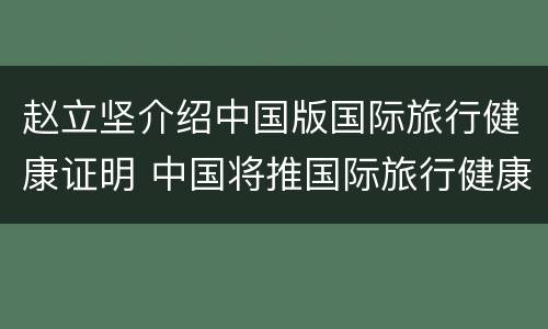 赵立坚介绍中国版国际旅行健康证明 中国将推国际旅行健康证明