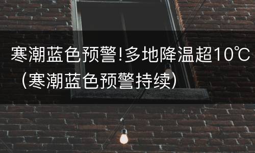 寒潮蓝色预警!多地降温超10℃（寒潮蓝色预警持续）