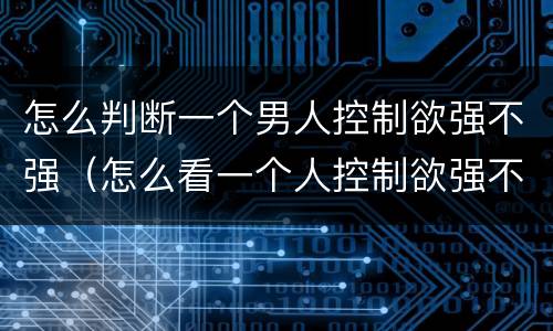 怎么判断一个男人控制欲强不强（怎么看一个人控制欲强不强）