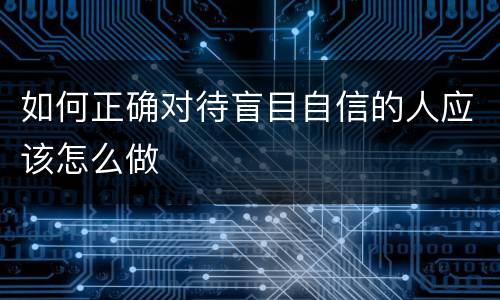 如何正确对待盲目自信的人应该怎么做