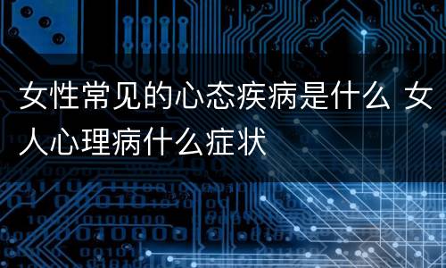 女性常见的心态疾病是什么 女人心理病什么症状