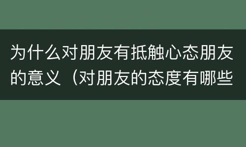 为什么对朋友有抵触心态朋友的意义（对朋友的态度有哪些）