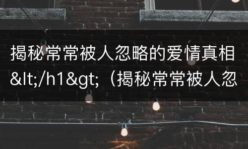 揭秘常常被人忽略的爱情真相</h1>（揭秘常常被人忽略的爱情真相是什么）