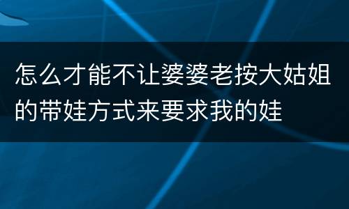 怎么才能不让婆婆老按大姑姐的带娃方式来要求我的娃