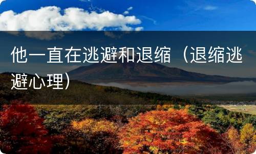 他一直在逃避和退缩（退缩逃避心理）