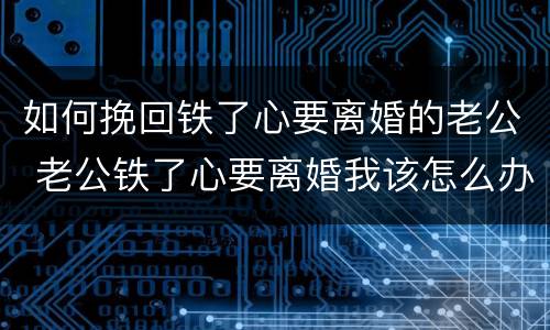 如何挽回铁了心要离婚的老公 老公铁了心要离婚我该怎么办