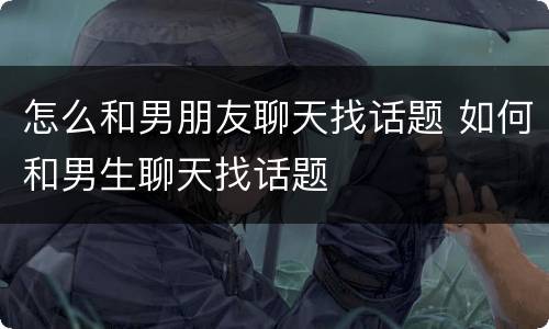 怎么和男朋友聊天找话题 如何和男生聊天找话题