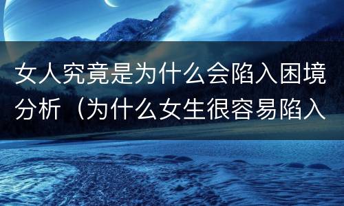 女人究竟是为什么会陷入困境分析（为什么女生很容易陷入）
