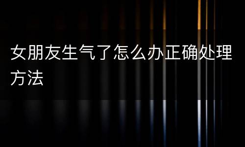 女朋友生气了怎么办正确处理方法