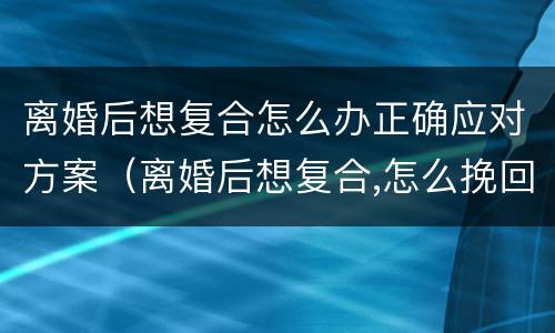 离婚后想复合怎么办正确应对方案（离婚后想复合,怎么挽回女方）
