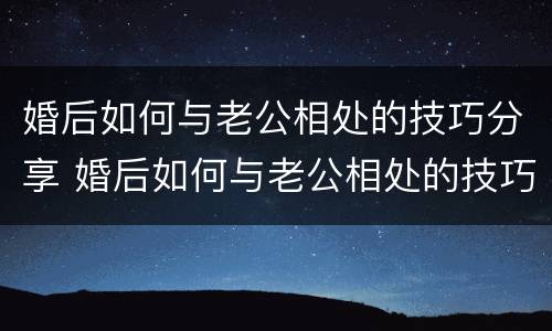 婚后如何与老公相处的技巧分享 婚后如何与老公相处的技巧分享给老婆