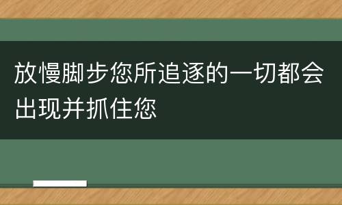 放慢脚步您所追逐的一切都会出现并抓住您