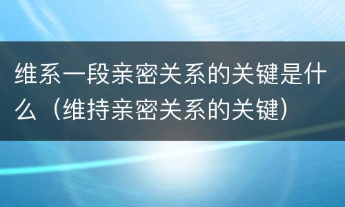 维系一段亲密关系的关键是什么（维持亲密关系的关键）