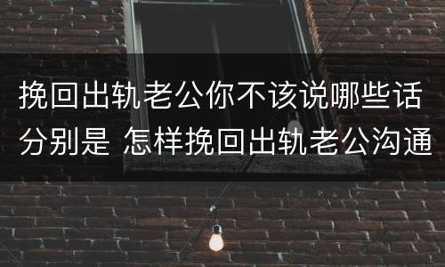 挽回出轨老公你不该说哪些话分别是 怎样挽回出轨老公沟通