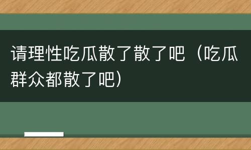 请理性吃瓜散了散了吧（吃瓜群众都散了吧）