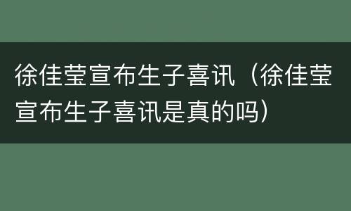 徐佳莹宣布生子喜讯（徐佳莹宣布生子喜讯是真的吗）