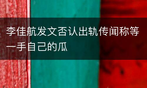 李佳航发文否认出轨传闻称等一手自己的瓜