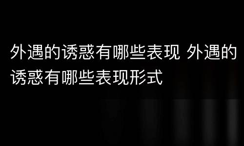外遇的诱惑有哪些表现 外遇的诱惑有哪些表现形式