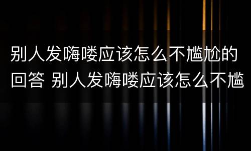 别人发嗨喽应该怎么不尴尬的回答 别人发嗨喽应该怎么不尴尬的回答他