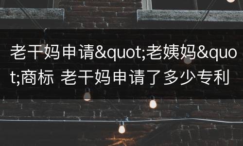 老干妈申请"老姨妈"商标 老干妈申请了多少专利