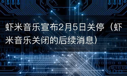 虾米音乐宣布2月5日关停（虾米音乐关闭的后续消息）