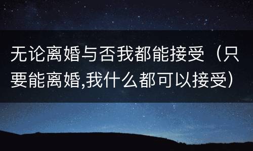 无论离婚与否我都能接受（只要能离婚,我什么都可以接受）