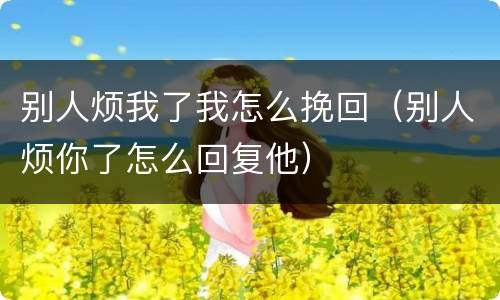 别人烦我了我怎么挽回（别人烦你了怎么回复他）