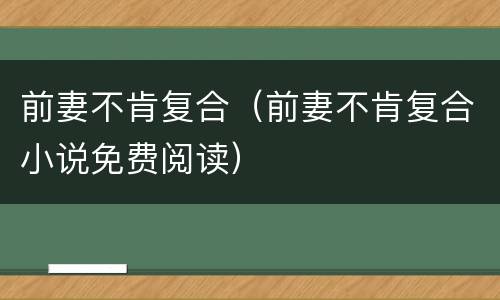前妻不肯复合（前妻不肯复合小说免费阅读）