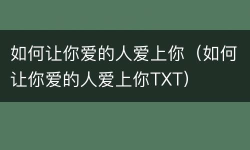 如何让你爱的人爱上你（如何让你爱的人爱上你TXT）