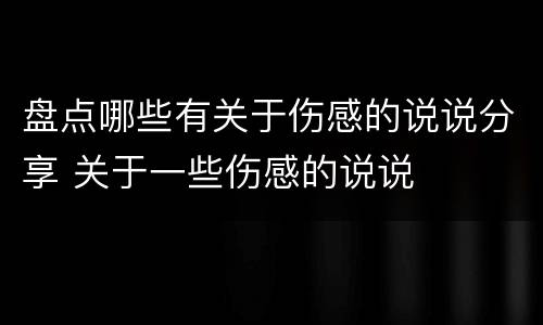 盘点哪些有关于伤感的说说分享 关于一些伤感的说说