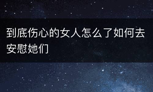到底伤心的女人怎么了如何去安慰她们